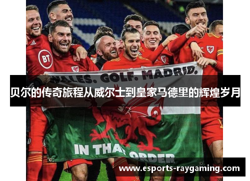 贝尔的传奇旅程从威尔士到皇家马德里的辉煌岁月