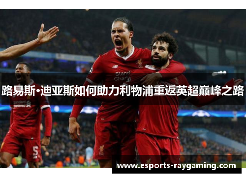 路易斯·迪亚斯如何助力利物浦重返英超巅峰之路