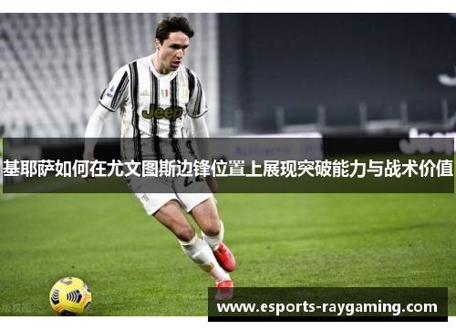 基耶萨如何在尤文图斯边锋位置上展现突破能力与战术价值