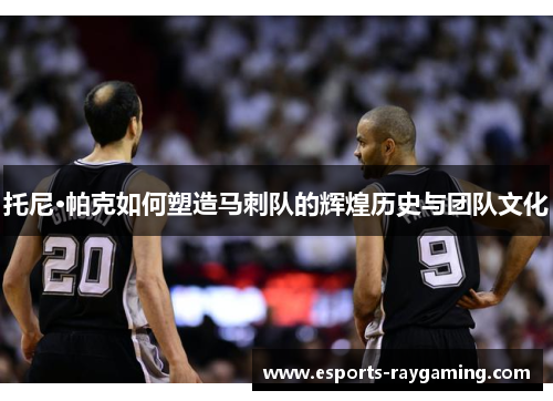 托尼·帕克如何塑造马刺队的辉煌历史与团队文化