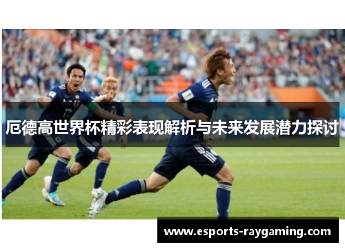 厄德高世界杯精彩表现解析与未来发展潜力探讨