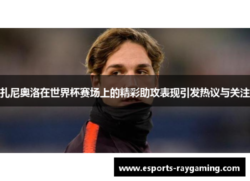 扎尼奥洛在世界杯赛场上的精彩助攻表现引发热议与关注