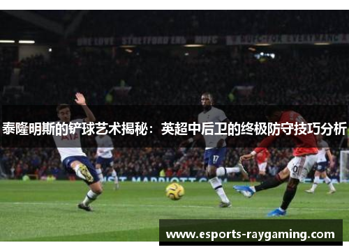 泰隆明斯的铲球艺术揭秘：英超中后卫的终极防守技巧分析