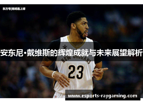 安东尼·戴维斯的辉煌成就与未来展望解析