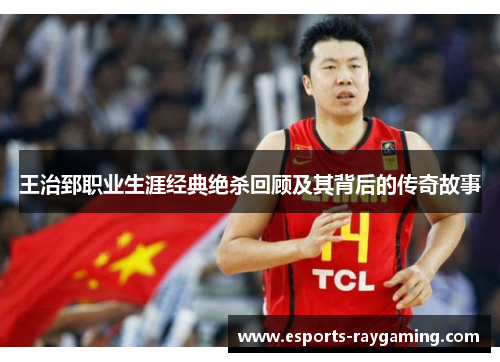 王治郅职业生涯经典绝杀回顾及其背后的传奇故事