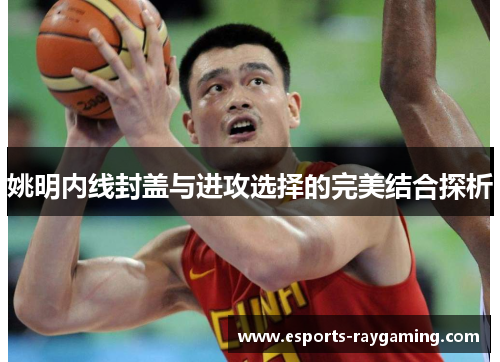 姚明内线封盖与进攻选择的完美结合探析
