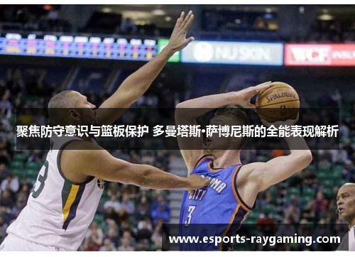 聚焦防守意识与篮板保护 多曼塔斯·萨博尼斯的全能表现解析