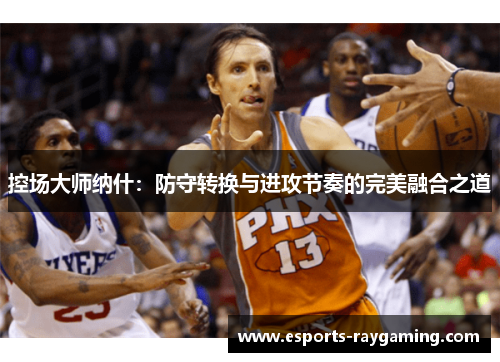 控场大师纳什：防守转换与进攻节奏的完美融合之道