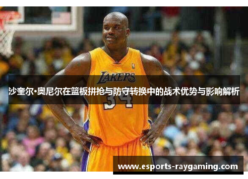 沙奎尔·奥尼尔在篮板拼抢与防守转换中的战术优势与影响解析