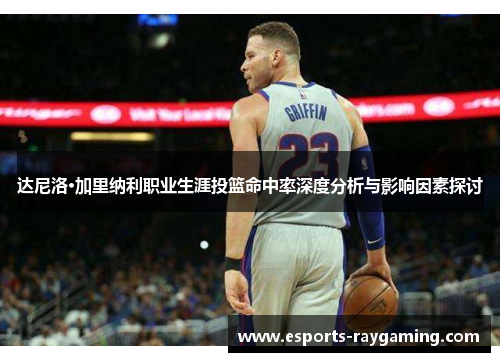 达尼洛·加里纳利职业生涯投篮命中率深度分析与影响因素探讨