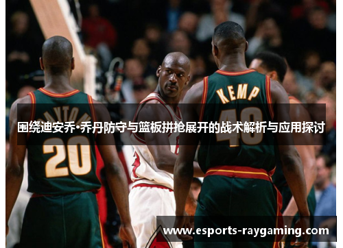 围绕迪安乔·乔丹防守与篮板拼抢展开的战术解析与应用探讨