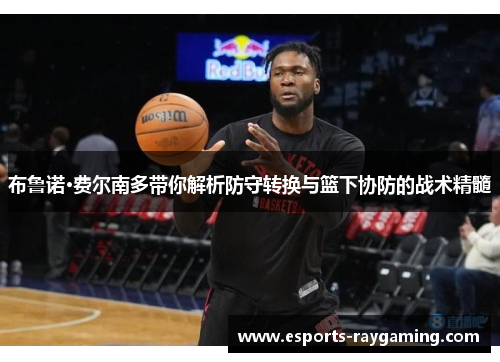布鲁诺·费尔南多带你解析防守转换与篮下协防的战术精髓