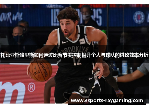 托比亚斯哈里斯如何通过比赛节奏控制提升个人与球队的进攻效率分析