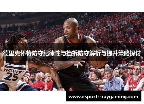 德里克怀特防守纪律性与挡拆防守解析与提升策略探讨