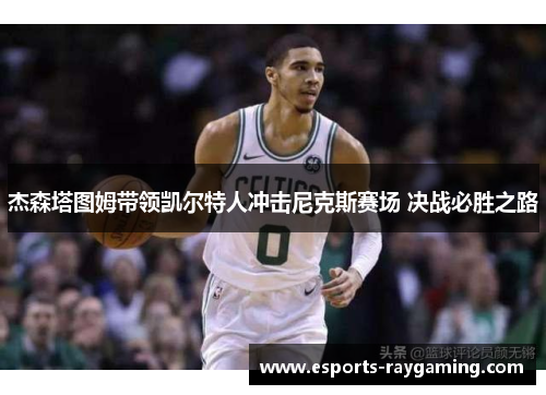 杰森塔图姆带领凯尔特人冲击尼克斯赛场 决战必胜之路