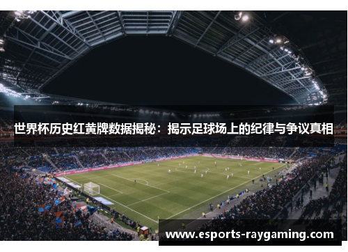 世界杯历史红黄牌数据揭秘：揭示足球场上的纪律与争议真相