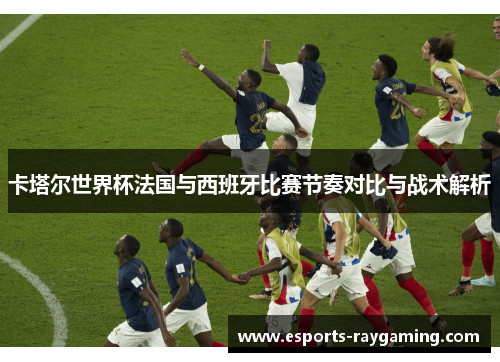 卡塔尔世界杯法国与西班牙比赛节奏对比与战术解析