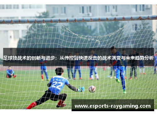 足球技战术的创新与进步：从传控到快速反击的战术演变与未来趋势分析