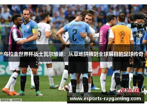 乌拉圭世界杯战士瓦尔维德：从草地拼搏到全球瞩目的足球传奇