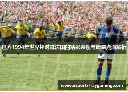 巴乔1994年世界杯对阵法国的精彩表现与遗憾点滴解析