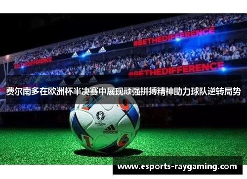 费尔南多在欧洲杯半决赛中展现顽强拼搏精神助力球队逆转局势