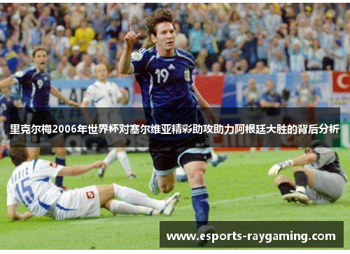 里克尔梅2006年世界杯对塞尔维亚精彩助攻助力阿根廷大胜的背后分析