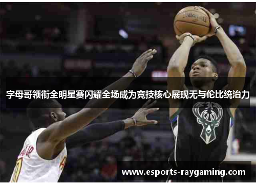 字母哥领衔全明星赛闪耀全场成为竞技核心展现无与伦比统治力