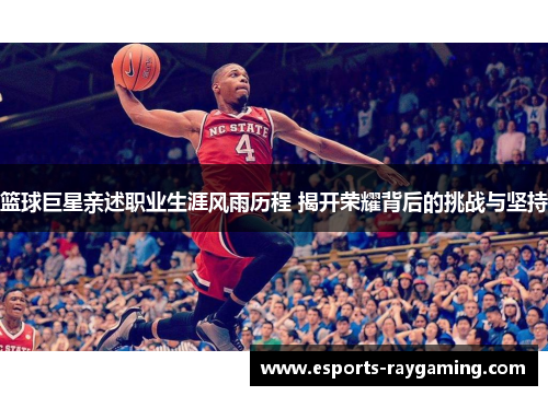 篮球巨星亲述职业生涯风雨历程 揭开荣耀背后的挑战与坚持