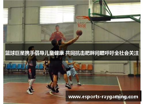 篮球巨星携手倡导儿童健康 共同抗击肥胖问题呼吁全社会关注