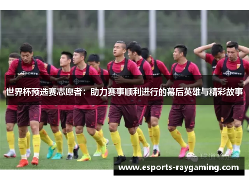 世界杯预选赛志愿者：助力赛事顺利进行的幕后英雄与精彩故事