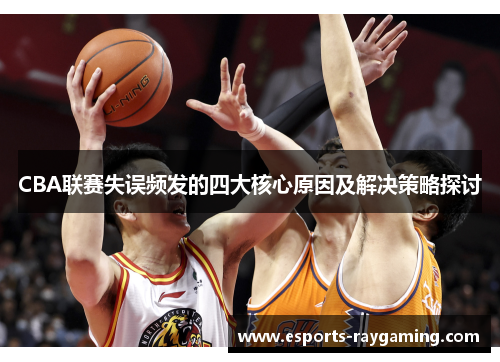 CBA联赛失误频发的四大核心原因及解决策略探讨