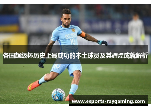 各国超级杯历史上最成功的本土球员及其辉煌成就解析