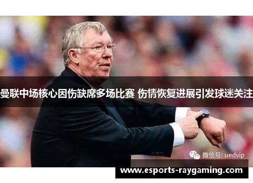 曼联中场核心因伤缺席多场比赛 伤情恢复进展引发球迷关注