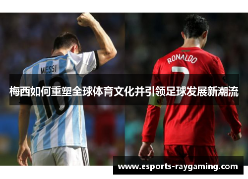 梅西如何重塑全球体育文化并引领足球发展新潮流