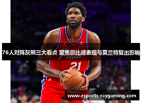 76人对阵灰熊三大看点 聚焦恩比德表现与莫兰特复出影响