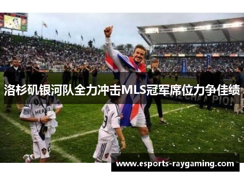 洛杉矶银河队全力冲击MLS冠军席位力争佳绩