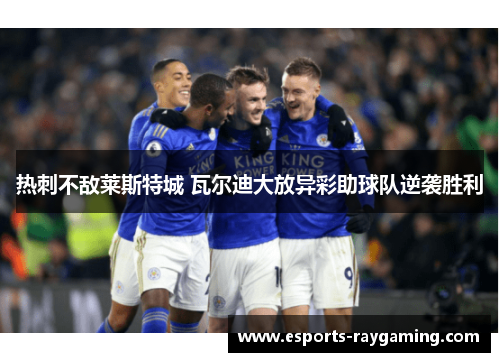 热刺不敌莱斯特城 瓦尔迪大放异彩助球队逆袭胜利