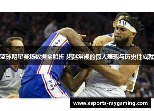 篮球明星赛场数据全解析 超越常规的惊人表现与历史性成就
