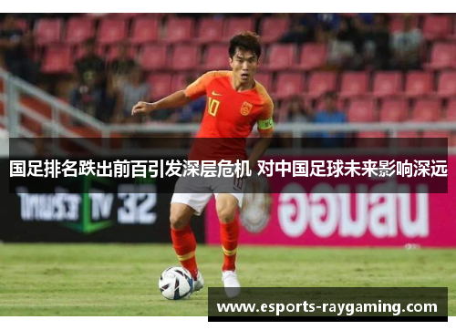 国足排名跌出前百引发深层危机 对中国足球未来影响深远