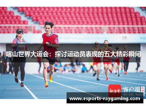 喀山世界大运会：探讨运动员表现的五大精彩瞬间