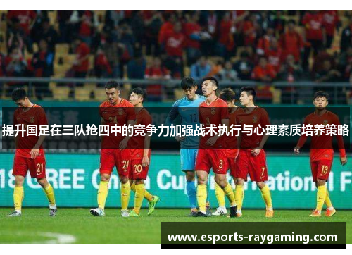 提升国足在三队抢四中的竞争力加强战术执行与心理素质培养策略