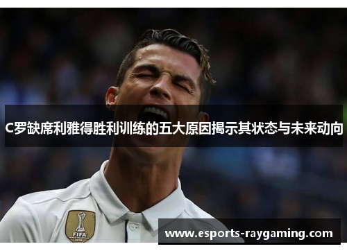 C罗缺席利雅得胜利训练的五大原因揭示其状态与未来动向
