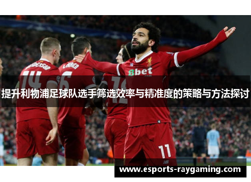 提升利物浦足球队选手筛选效率与精准度的策略与方法探讨