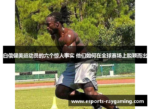 白俄健美运动员的六个惊人事实 他们如何在全球赛场上脱颖而出