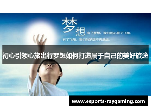 初心引领心旅出行梦想如何打造属于自己的美好旅途
