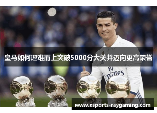 皇马如何迎难而上突破5000分大关并迈向更高荣誉