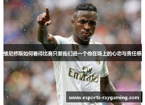 维尼修斯如何看待比赛只要我们进一个他在场上的心态与责任感