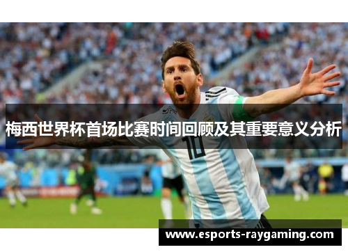 梅西世界杯首场比赛时间回顾及其重要意义分析