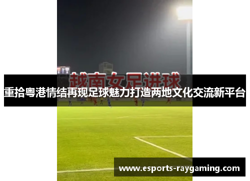 重拾粤港情结再现足球魅力打造两地文化交流新平台