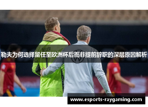 勒夫为何选择留任至欧洲杯后而非提前辞职的深层原因解析